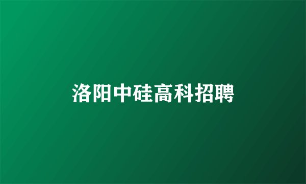 洛阳中硅高科招聘