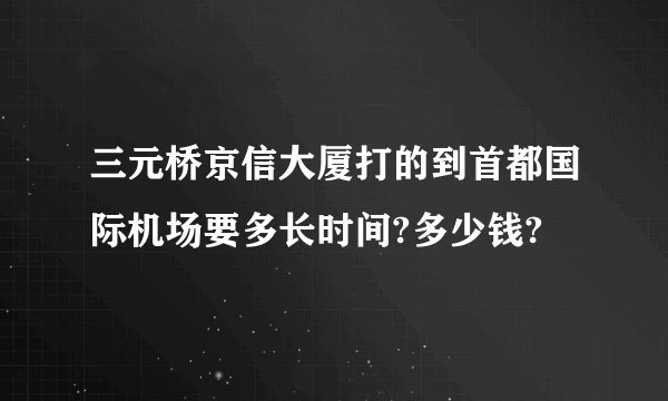 三元桥京信大厦打的到首都国际机场要多长时间?多少钱?
