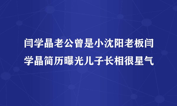 闫学晶老公曾是小沈阳老板闫学晶简历曝光儿子长相很星气