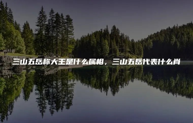 三山五岳称大王是什么属相，三山五岳代表什么肖