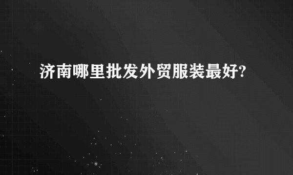 济南哪里批发外贸服装最好?