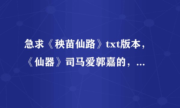 急求《秧苗仙路》txt版本，《仙器》司马爱郭嘉的，最好是到最近更新的，好的话会追分的，发送到邮箱3834969