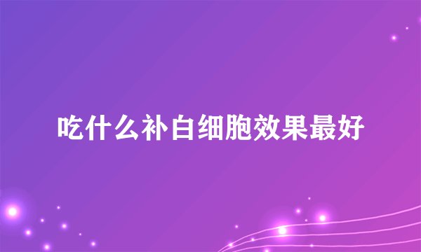 吃什么补白细胞效果最好