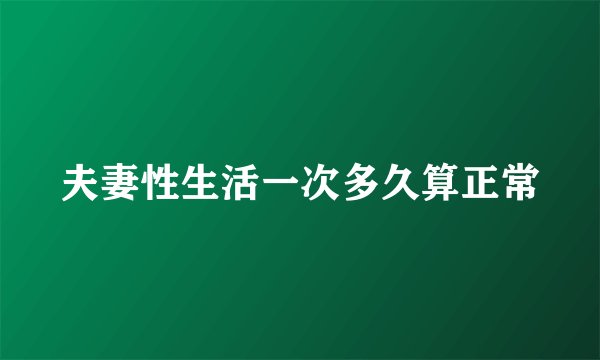 夫妻性生活一次多久算正常