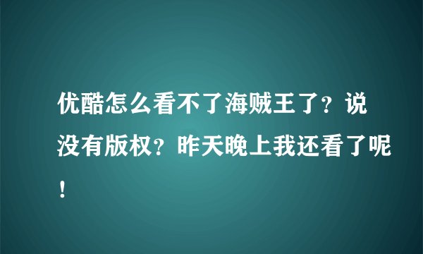 优酷怎么看不了海贼王了？说没有版权？昨天晚上我还看了呢！