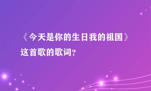 《今天是你的生日我的祖国》这首歌的歌词？