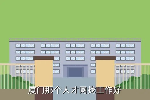 厦门好工作人才网，厦门那个人才网找工作好