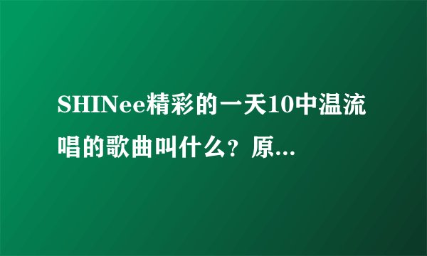 SHINee精彩的一天10中温流唱的歌曲叫什么？原唱是谁？