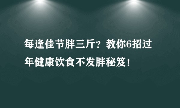 每逢佳节胖三斤？教你6招过年健康饮食不发胖秘笈！