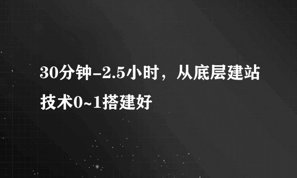 30分钟-2.5小时，从底层建站技术0~1搭建好