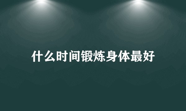 什么时间锻炼身体最好
