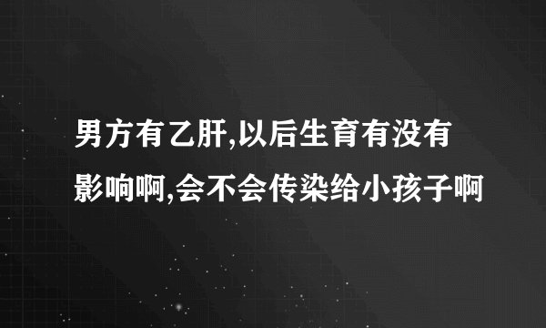 男方有乙肝,以后生育有没有影响啊,会不会传染给小孩子啊