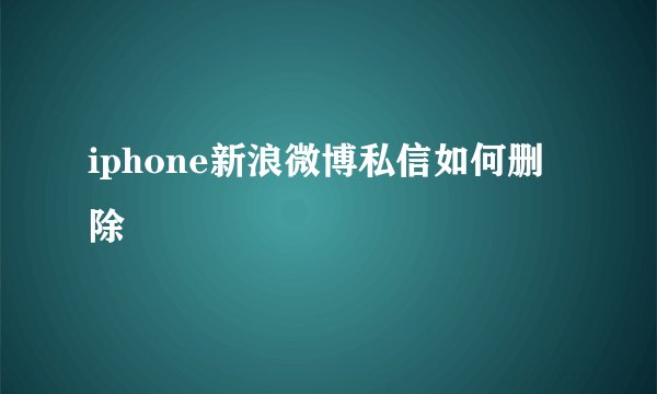iphone新浪微博私信如何删除