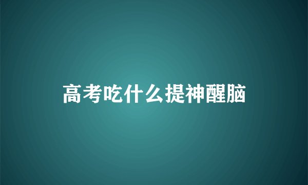 高考吃什么提神醒脑