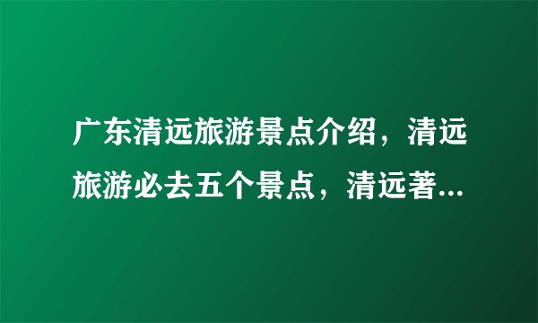 广东清远旅游景点介绍，清远旅游必去五个景点，清远著名景点推荐
