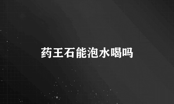 药王石能泡水喝吗
