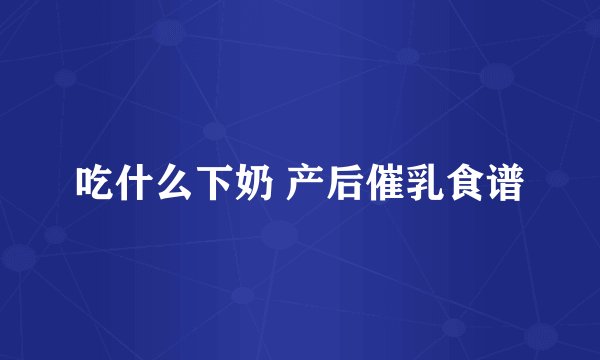 吃什么下奶 产后催乳食谱