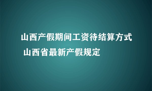 山西产假期间工资待结算方式 山西省最新产假规定