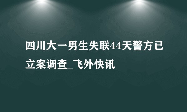 四川大一男生失联44天警方已立案调查_飞外快讯
