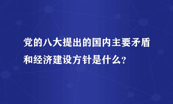 党的八大提出的国内主要矛盾和经济建设方针是什么？