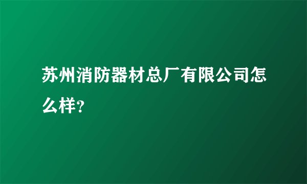 苏州消防器材总厂有限公司怎么样？