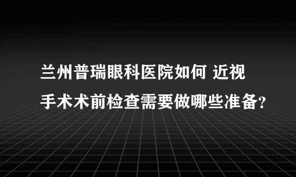 兰州普瑞眼科医院如何 近视手术术前检查需要做哪些准备？