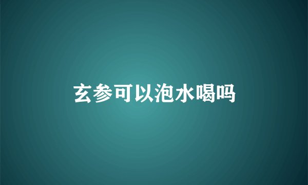 玄参可以泡水喝吗