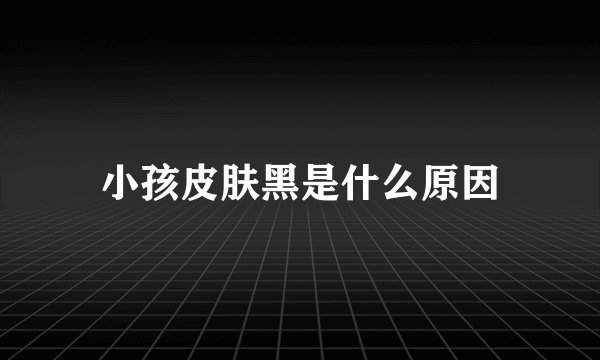 小孩皮肤黑是什么原因