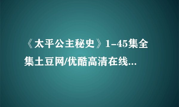 《太平公主秘史》1-45集全集土豆网/优酷高清在线观看地址？
