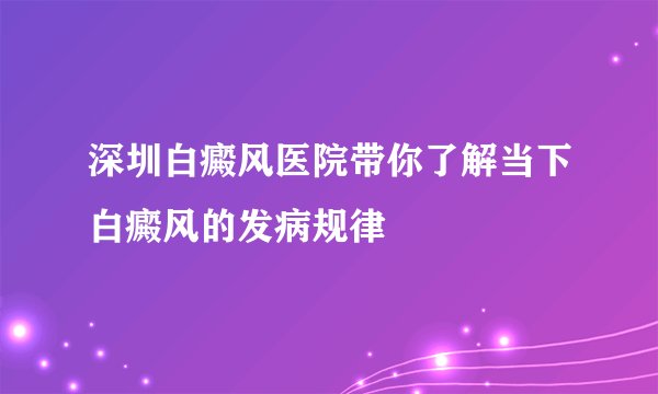 深圳白癜风医院带你了解当下白癜风的发病规律