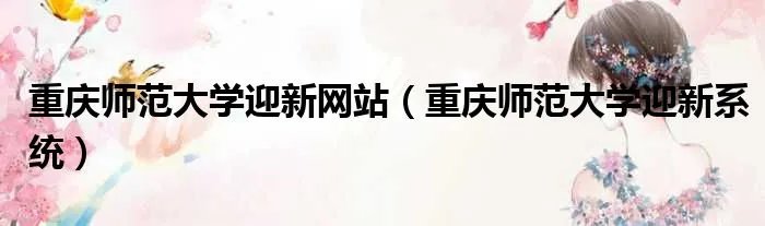 重庆师范大学迎新网站（重庆师范大学迎新系统）