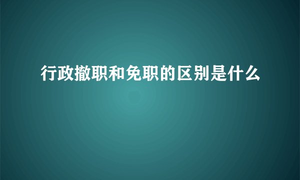 行政撤职和免职的区别是什么