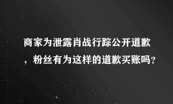 商家为泄露肖战行踪公开道歉，粉丝有为这样的道歉买账吗？