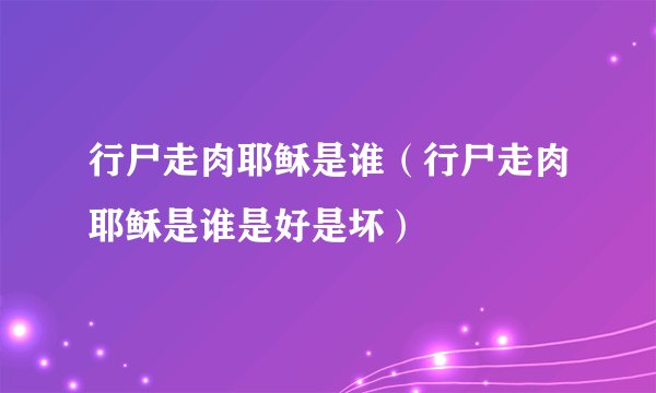 行尸走肉耶稣是谁（行尸走肉耶稣是谁是好是坏）