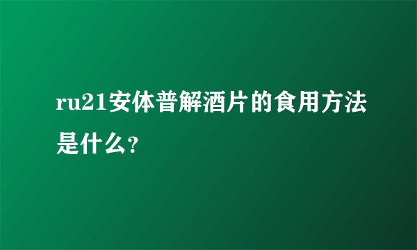 ru21安体普解酒片的食用方法是什么？