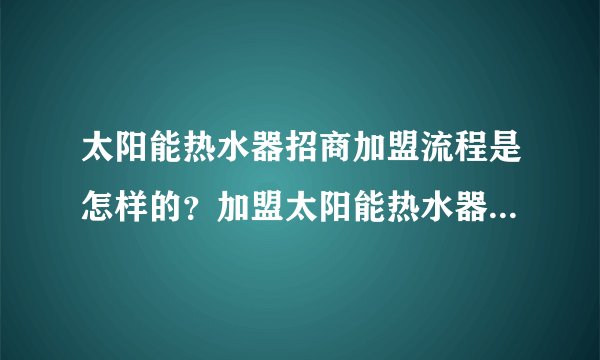 太阳能热水器招商加盟流程是怎样的？加盟太阳能热水器怎样开店？