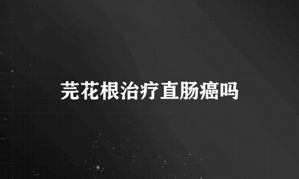 芫花根治疗直肠癌吗