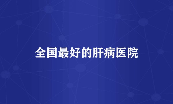 全国最好的肝病医院