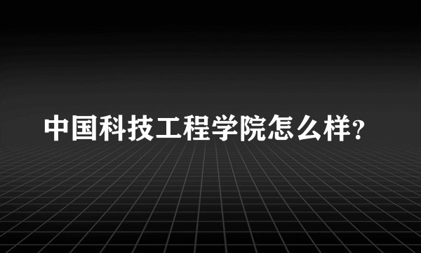 中国科技工程学院怎么样？