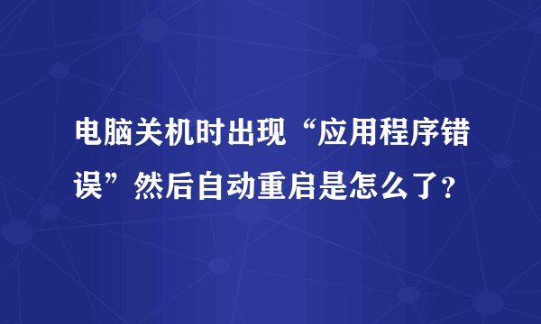 电脑关机时出现“应用程序错误”然后自动重启是怎么了？