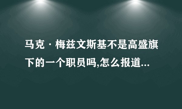 马克·梅兹文斯基不是高盛旗下的一个职员吗,怎么报道说成是银行家了，