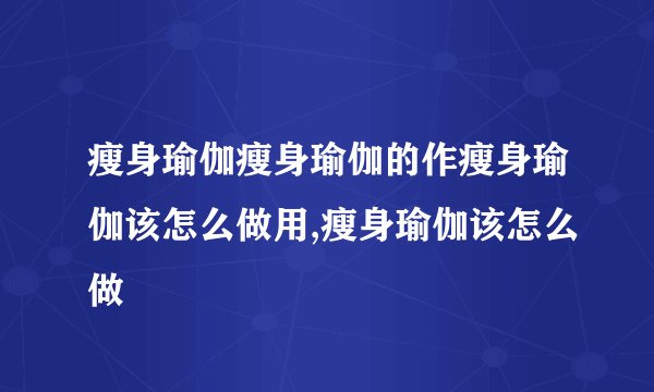 瘦身瑜伽瘦身瑜伽的作瘦身瑜伽该怎么做用,瘦身瑜伽该怎么做