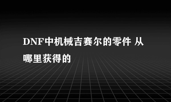 DNF中机械吉赛尔的零件 从哪里获得的