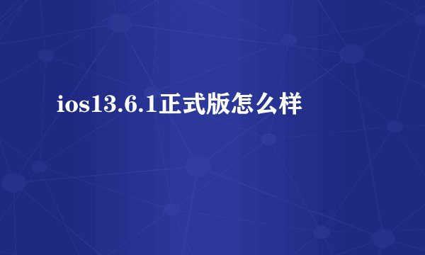ios13.6.1正式版怎么样