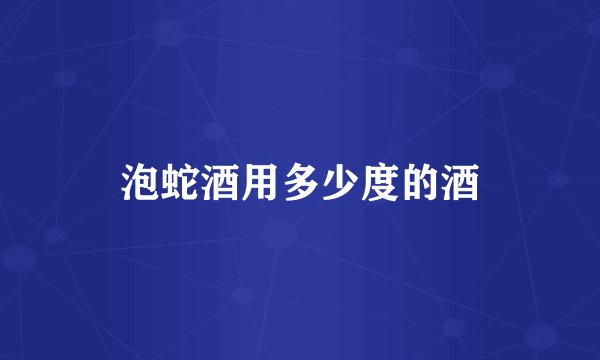 泡蛇酒用多少度的酒