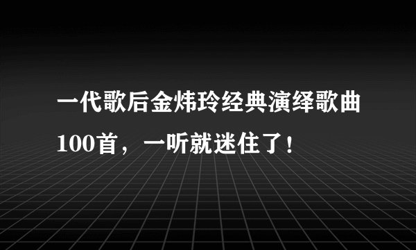 一代歌后金炜玲经典演绎歌曲100首，一听就迷住了！