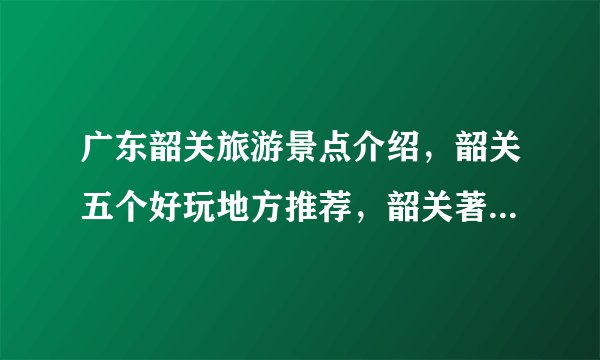 广东韶关旅游景点介绍，韶关五个好玩地方推荐，韶关著名旅游景点