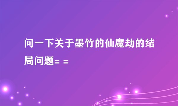 问一下关于墨竹的仙魔劫的结局问题= =