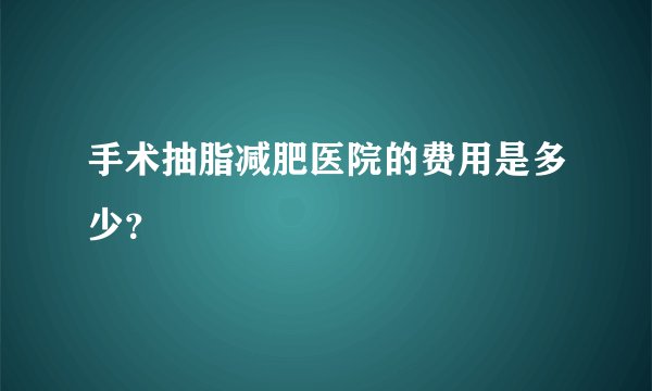 手术抽脂减肥医院的费用是多少？