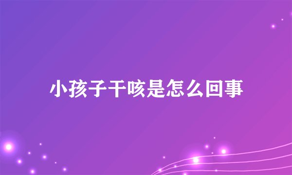小孩子干咳是怎么回事